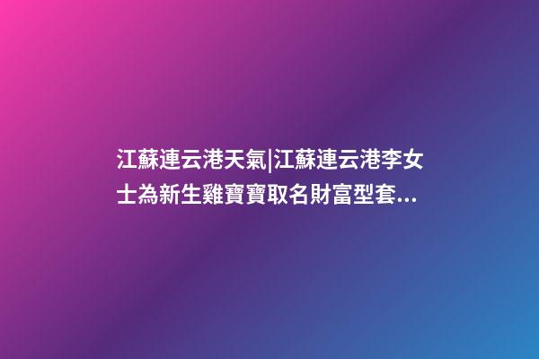 江蘇連云港天氣|江蘇連云港李女士為新生雞寶寶取名財富型套餐-第1張-公司起名-玄機派